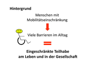 Hintergrund 
             Menschen mit  
         Mobilitätseinschränkung 


         Viele Barrieren im Alltag 



        Eingeschränkte Teilhabe  
    am Leben und in der GesellschaB 
 
