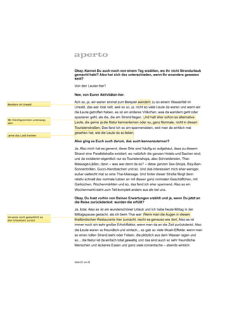 Okay. Kannst Du auch noch von einem Tag erzählen, wo Ihr nicht Strandurlaub
                                gemacht habt? Also hat sich das unterschieden, wenn Ihr woanders gewesen
                                seid?

                                Von den Leuten her?

                                Nee, von Euren Aktivitäten her.

                                Ach so, ja, wir waren einmal zum Beispiel wandern zu so einem Wasserfall im
Wandere im Urwald
                                Urwald, das war total nett, weil es so, ja, nicht so viele Leute da waren und wenn wir
                                die Leute getroffen haben, es ist ein anderes Völkchen, was da wandern geht oder
                                spazieren geht, als die, die am Strand liegen. Und halt eher schon so alternative
Mit Gleichgesinnten unterwegs
sein                            Leute, die gerne ja die Natur kennenlernen oder so, ganz Normale, nicht in diesen
                                Touristenstraßen. Das fand ich so am spannendsten, weil man da wirklich mal
                                gesehen hat, wie die Leute da so leben.
Lerne das Land kennen

                                Also ging es Euch auch darum, das auch kennenzulernen?

                                Ja. Also mich hat es genervt, diese Orte sind häufig so aufgebaut, dass zu diesem
                                Strand eine Parallelstraße existiert, wo natürlich die ganzen Hotels und Sachen sind,
                                und da existieren eigentlich nur so Touristenshops, also Schneidereien, Thai-
                                Massage-Läden, dann – was war denn da so? – diese ganzen Sex-Shops, Ray-Ban-
                                Sonnenbrillen, Gucci-Handtaschen und so. Und das interessiert mich eher weniger,
                                außer vielleicht mal so eine Thai-Massage. Und hinter dieser Straße fängt dann
                                relativ schnell das normale Leben an mit diesen ganz normalen Geschäftchen, mit
                                Garküchen, Wochenmärkten und so, das fand ich eher spannend. Also so ein
                                Wochenmarkt sieht zum Teil komplett anders aus als bei uns.

                                Okay. Du hast vorhin von Deinen Erwartungen erzählt und ja, wenn Du jetzt an
                                die Reise zurückdenkst: wurden die erfüllt?

                                Ja, total. Also es ist ein wunderschöner Urlaub und ich habe heute Mittag in der
                                Mittagspause gedacht, als ich beim Thai war: Wenn man die Augen in diesen
Versetze mich gedanklich an
den Urlaubsort zurück           thailändischen Restaurants hier zumacht, riecht es genauso wie dort. Also es ist
                                immer noch ein sehr großer Erhohlfaktor, wenn man da an die Zeit zurückdenkt. Also
                                die Leute waren so freundlich und einfach... es gab so viele Woah-Effekte: wenn man
                                so einen tollen Strand sieht oder Felsen, die plötzlich aus dem Wasser ragen und
                                so... die Natur ist da einfach total gewaltig und das sind auch so sehr freundliche
                                Menschen und leckeres Essen und ganz viele romantische – abends wirklich



                                Seite 22 von 25
 
