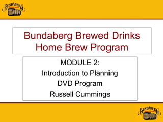 Bundaberg Brewed Drinks
  Home Brew Program
         MODULE 2:
   Introduction to Planning
        DVD Program
      Russell Cummings
 