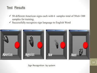 14
Test Results
 50 different American signs each with 6 samples total of 50x6=300
samples for training.
 Successfully recognize sign language to English Word
Sign Recognition by system
 