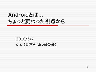 Androidとは…
ちょっと変わった視点から


 2010/3/7
 oru (日本Androidの会)




                     1
 