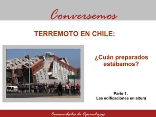 ¿Cuán preparados estábamos? Conversemos Comunidades de Aprendizaje TERREMOTO EN CHILE:  Parte 1.  Las edificaciones en altura 