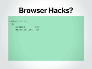 Browser Hacks?
ul.bad-styling
li
:padding 5px
:*padding-left 7px
 