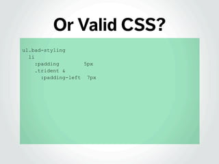 Or Valid CSS?
ul.bad-styling
li
:padding 5px
.trident &
:padding-left 7px
 