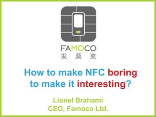 How to make NFC   boring to make it   interesting ? Lionel Brahami, CEO | Famoco Ltd. Contacless Technology Congress | March 2010, Shanghai 