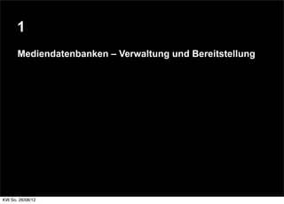 1
      Mediendatenbanken – Verwaltung und Bereitstellung




KW So. 26/08/12
 