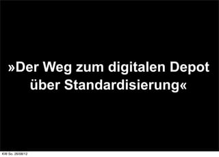 »Der Weg zum digitalen Depot
      über Standardisierung«



KW So. 26/08/12
 