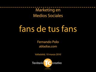 Marketing en
   Medios Sociales


fans de tus fans
      Fernando Polo
       abladias.com

    Valladolid, 10 marzo 2010
 