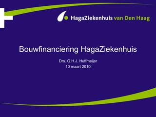 Bouwfinanciering HagaZiekenhuis Drs. G.H.J. Huffmeijer 10 maart 2010 