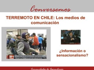 ¿Información o sensacionalismo? Conversemos Comunidades de Aprendizaje TERREMOTO EN CHILE: Los medios de comunicación  