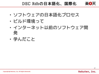 DEC Rdbの日本語化、国際化

• ソフトウェアの日本語化プロセス
• ビルド環境って
• インターネット以前のソフトウェア開
  発
• 学んだこと




                      17
 