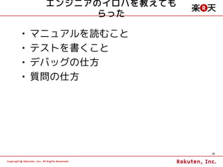エンジニアのイロハを教えても
           らった

•   マニュアルを読むこと
•   テストを書くこと
•   デバッグの仕方
•   質問の仕方




                      26
 