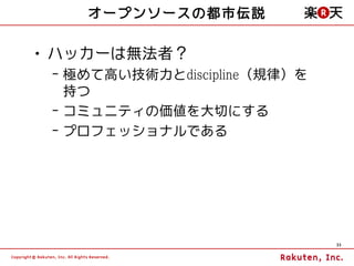 オープンソースの都市伝説

• ハッカーは無法者？
 – 極めて高い技術力とdiscipline（規律）を
   持つ
 – コミュニティの価値を大切にする
 – プロフェッショナルである




                              33
 