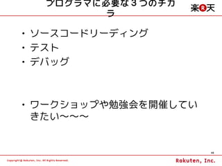 プログラマに必要な３つのチカ
         ラ

• ソースコードリーディング
• テスト
• デバッグ



• ワークショップや勉強会を開催してい
  きたい～～～


                      40
 