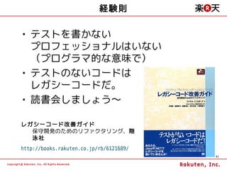 経験則

• テストを書かない
  プロフェッショナルはいない
  （プログラマ的な意味で）
• テストのないコードは
  レガシーコードだ。
• 読書会しましょう～

レガシーコード改善ガイド
  保守開発のためのリファクタリング、翔
  泳社
http://books.rakuten.co.jp/rb/6121689/
                                         41
 