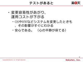テストがあると

• 変更容易性があがり、
  運用コストが下がる
 – OSやHWなどシステムを変更したときも
   、その影響がすぐにわかる
 – 安心である。 （心の平静が保てる）




                         46
 