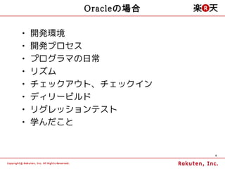 Oracleの場合

•   開発環境
•   開発プロセス
•   プログラマの日常
•   リズム
•   チェックアウト、チェックイン
•   ディリービルド
•   リグレッションテスト
•   学んだこと


                      6
 