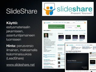 SlideShare
Käyttö:
esitysmateriaalin
jakamiseen,
asiantuntijamaineen
luomiseen
Hinta: perusversio
ilmainen, maksamalla
lisäominaisuuksia
(LeadShare)
www.slideshare.net
 
