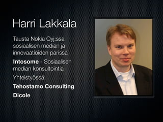 Harri Lakkala
Tausta Nokia Oyj:ssa
sosiaalisen median ja
innovaatioiden parissa
Intosome - Sosiaalisen
median konsultointia
Yhteistyössä:
Tehostamo Consulting
Dicole
 