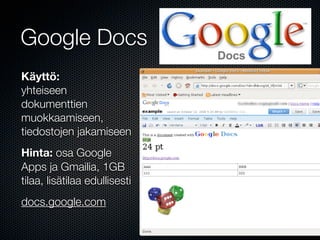 Google Docs
Käyttö:
yhteiseen
dokumenttien
muokkaamiseen,
tiedostojen jakamiseen
Hinta: osa Google
Apps ja Gmailia, 1GB
tilaa, lisätilaa edullisesti
docs.google.com
 