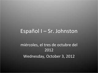 Español I – Sr. Johnston

miércoles, el tres de octubre del
              2012
 Wednesday, October 3, 2012
 