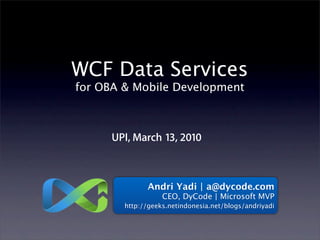 WCF Data Services
for OBA & Mobile Development



      UPI, March 13, 2010



              Andri Yadi | a@dycode.com
                   CEO, DyCode | Microsoft MVP
        http://geeks.netindonesia.net/blogs/andriyadi
 