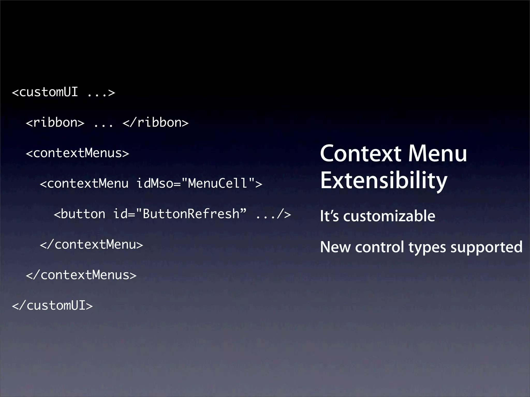 <customUI ...>

 <ribbon> ... </ribbon>

 <contextMenus>                         Context Menu
   <contextMenu idMso="MenuCell">       Extensibility
     <button id="ButtonRefresh” .../>   It’s customizable
   </contextMenu>                       New control types supported
 </contextMenus>

</customUI>
 