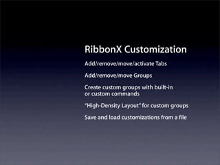 RibbonX Customization
Add/remove/move/activate Tabs
Add/remove/move Groups
Create custom groups with built-in
or custom commands
“High-Density Layout” for custom groups
Save and load customizations from a file
 