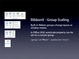 RibbonX - Group Scaling
Built-in Ribbon groups change layout as
window resizes
In Office 2010, autoScale property can be
set on a custom group
<group id=“Wheel" autoScale="true">
 