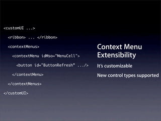 <customUI ...>

 <ribbon> ... </ribbon>

 <contextMenus>                         Context Menu
   <contextMenu idMso="MenuCell">       Extensibility
     <button id="ButtonRefresh” .../>   It’s customizable
   </contextMenu>                       New control types supported
 </contextMenus>

</customUI>
 
