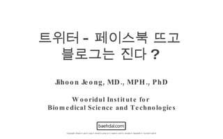 트위터 - 페이스북 뜨고  블로그는 진다 ?   Copyright: Share it, use it, copy it, shred it, jump on it, tweet it, print it, remake it, republish it - but don’t sell it! Jihoon Jeong, MD., MPH., PhD Wooridul Institute for  Biomedical Science and Technologies 