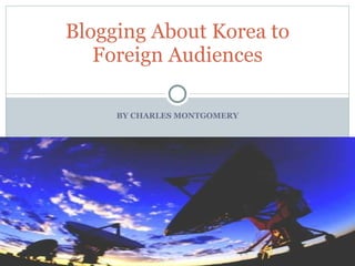 BY CHARLES MONTGOMERY Blogging About Korea to Foreign Audiences 