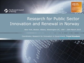 Research for Public Sector  Innovation and Renewal in Norway    New York, Boston, Albany, Washington DC,   14th – 20th March 2010 Coordinator, Research for Innovation in Government,  Trond Knudsen [email_address] ,  www.rcn.no   