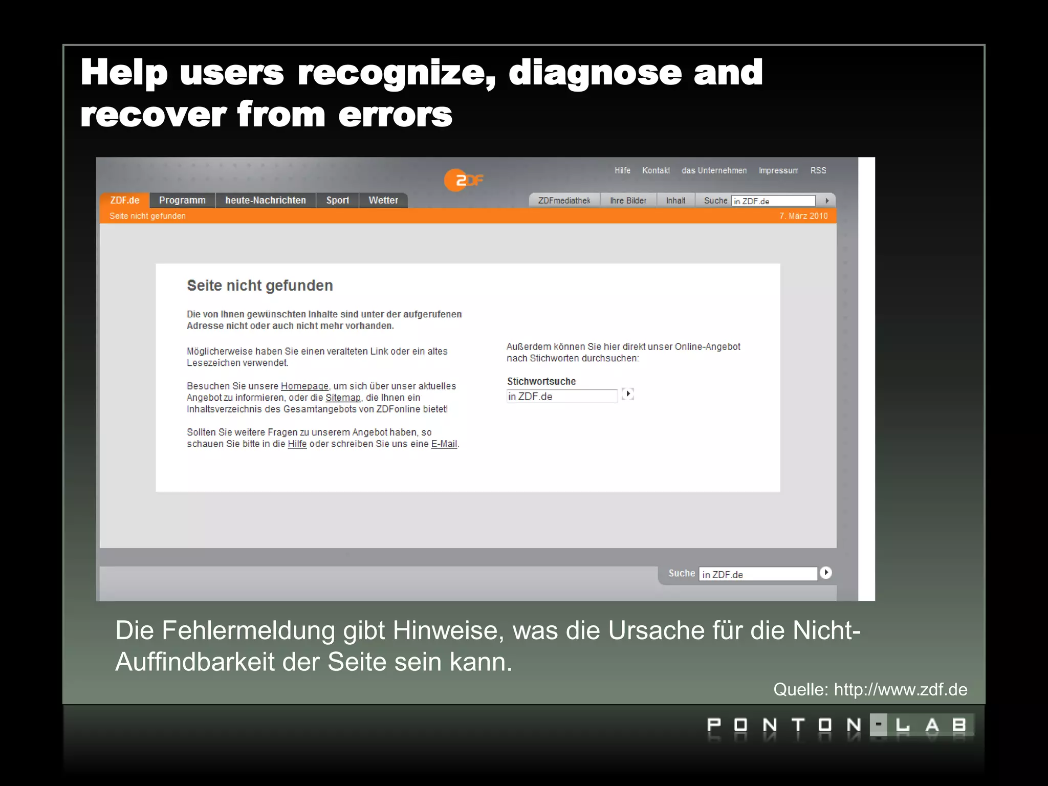 Help users recognize, diagnose and
recover from errors




 Die Fehlermeldung gibt Hinweise, was die Ursache für die Nicht-
 Auffindbarkeit der Seite sein kann.
                                                        Quelle: http://www.zdf.de
 