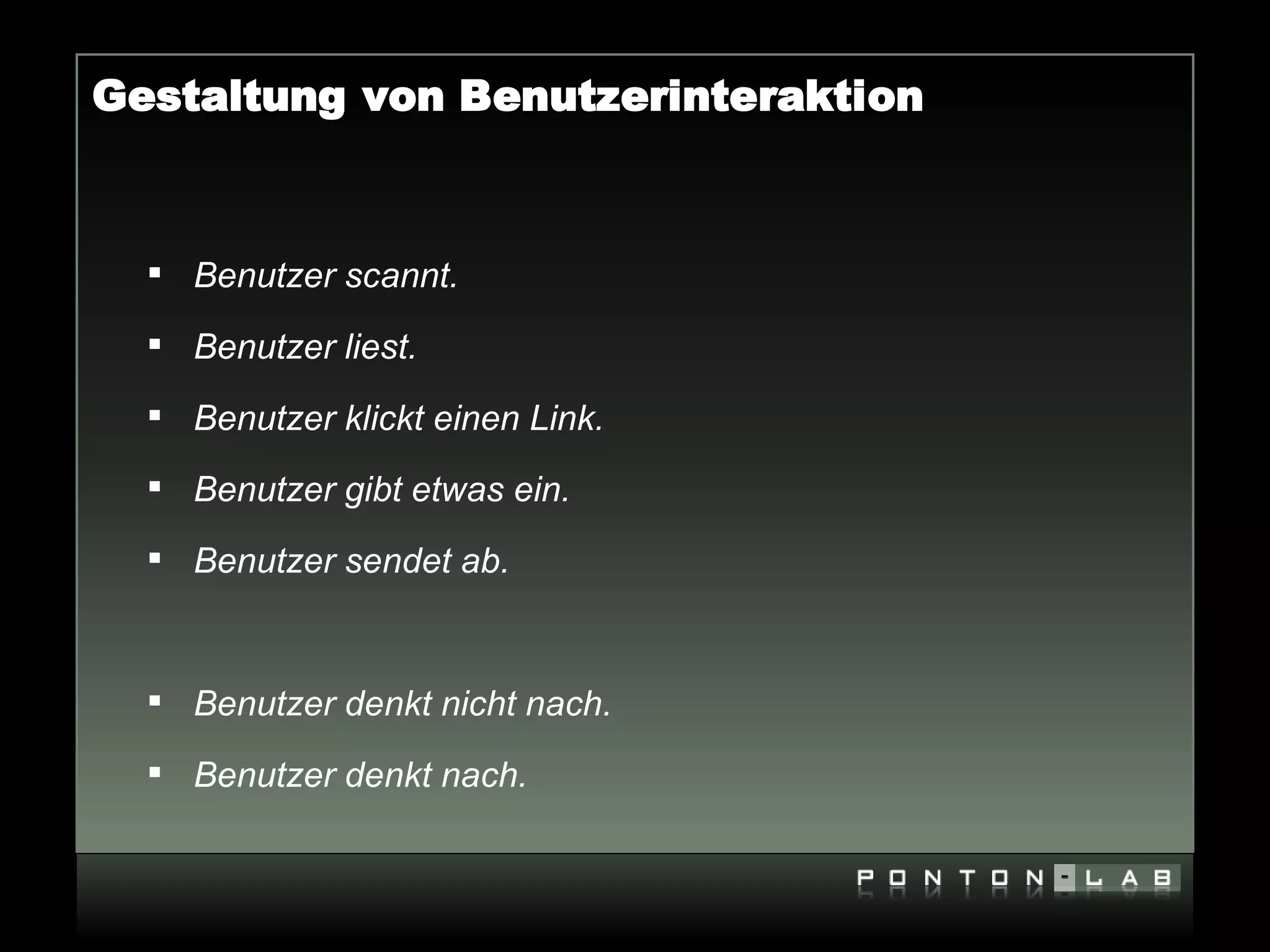 Gestaltung von Benutzerinteraktion



   Benutzer scannt.

   Benutzer liest.

   Benutzer klickt einen Link.

   Benutzer gibt etwas ein.

   Benutzer sendet ab.



   Benutzer denkt nicht nach.

   Benutzer denkt nach.
 
