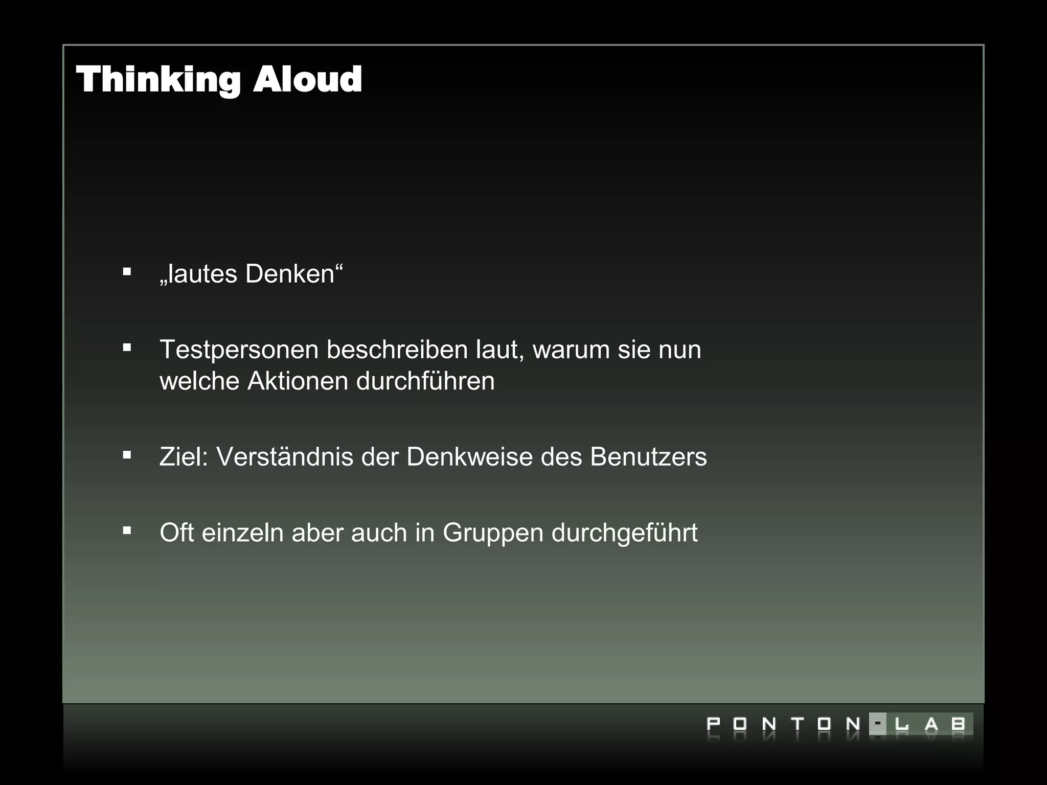 Thinking Aloud




     „lautes Denken“

     Testpersonen beschreiben laut, warum sie nun
      welche Aktionen durchführen

     Ziel: Verständnis der Denkweise des Benutzers

     Oft einzeln aber auch in Gruppen durchgeführt
 