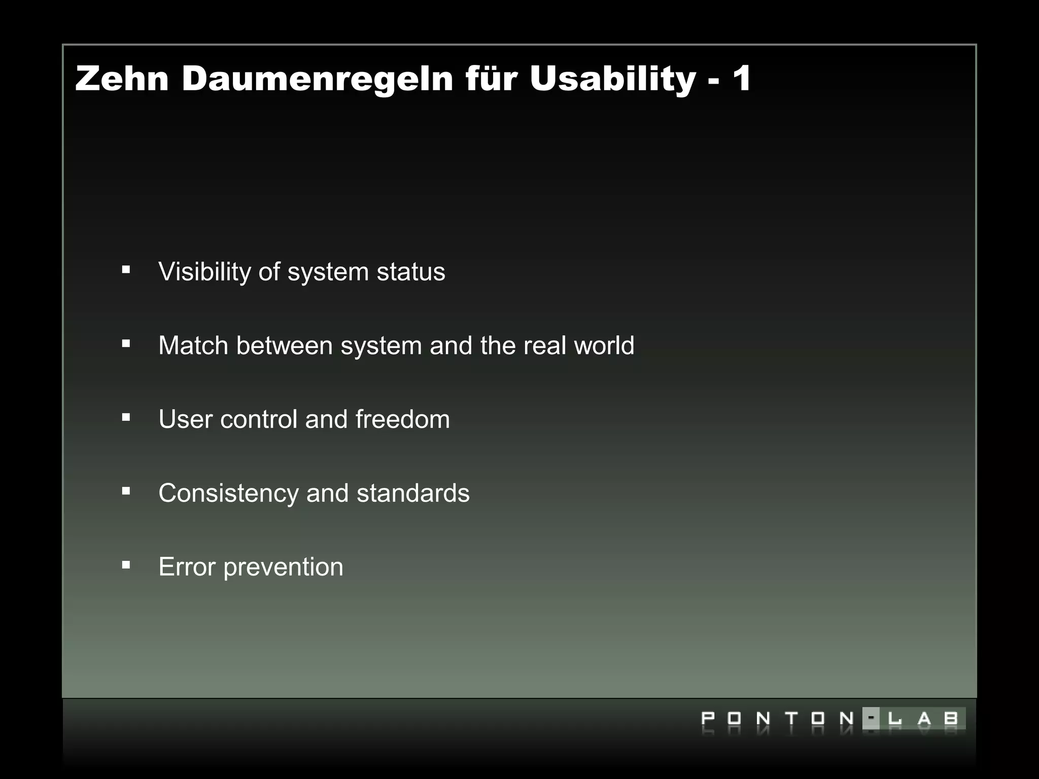 Zehn Daumenregeln für Usability - 1




     Visibility of system status

     Match between system and the real world

     User control and freedom

     Consistency and standards

     Error prevention
 