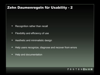 Zehn Daumenregeln für Usability - 2




     Recognition rather than recall

     Flexibility and efficiency of use

     Aesthetic and minimalistic design

     Help users recognize, diagnose and recover from errors

     Help and documentation
 