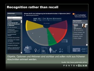 Recognition rather than recall




Objekte, Optionen und Aktionen sind sichtbar und sollen nicht aus früheren
Abschnitten erinnert werden.
                                                   Quelle: http://www.parlameter.zdf.de
 
