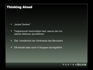 Thinking Aloud




     „lautes Denken“

     Testpersonen beschreiben laut, warum sie nun
      welche Aktionen durchführen

     Ziel: Verständnis der Denkweise des Benutzers

     Oft einzeln aber auch in Gruppen durchgeführt
 