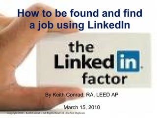 How to be found and find a job using LinkedIn By Keith Conrad, RA, LEED AP March 15, 2010 Copyright 2010 – Keith Conrad -  All Rights Reserved - Do Not Duplicate 
