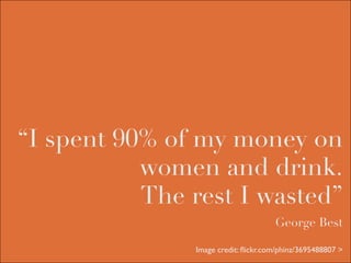 “I spent 90% of my money on
           women and drink.
           The rest I wasted”
                                     George Best

               Image credit: ﬂickr.com/phinz/3695488807 >
 