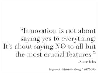 “Innovation is not about
       saying yes to everything.
It’s about saying NO to all but
     the most crucial features.”
                                              Steve Jobs

               Image credit: ﬂickr.com/iamthestig2/3505659428 >
 