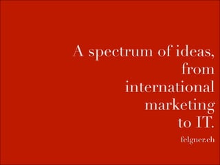 A spectrum of ideas,
                from
       international
          marketing
               to IT.
               felgner.ch
 