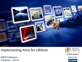Implementing Alma for LIBISnet
BIBSYS Conference
Trondheim – 10.3.15
Jo Rademakers
Director LIBIS
 
