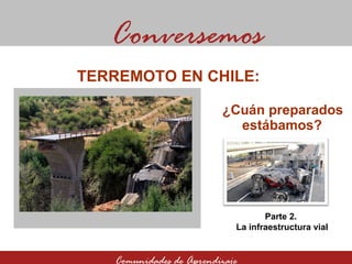 ¿Cuán preparados estábamos? Conversemos Comunidades de Aprendizaje TERREMOTO EN CHILE:  Parte 2.  La infraestructura vial 