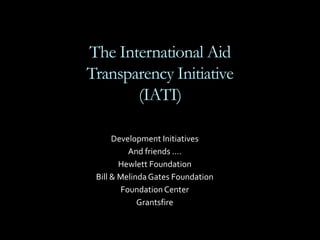 The International AidTransparency Initiative (IATI) Development Initiatives And friends …. Hewlett Foundation Bill & Melinda Gates Foundation Foundation Center Grantsfire 