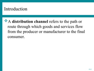 19-5
A distribution channel refers to the path or
route through which goods and services flow
from the producer or manufacturer to the final
consumer.
Introduction
 