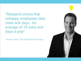 “Research shows that
unhappy employees take
more sick days. An
average of 15 extra sick
days a year”
- Shawn Achor, The Happiness Advantage
 