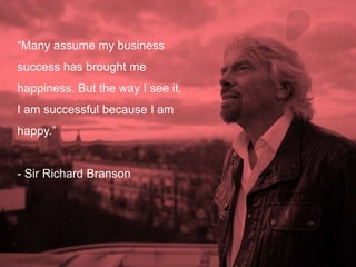 “Many assume my business
success has brought me
happiness. But the way I see it,
I am successful because I am
happy.”
- Sir Richard Branson
 